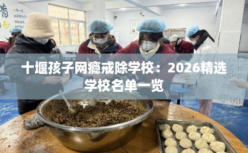 十堰孩子网瘾戒除学校：2026精选学校名单一览