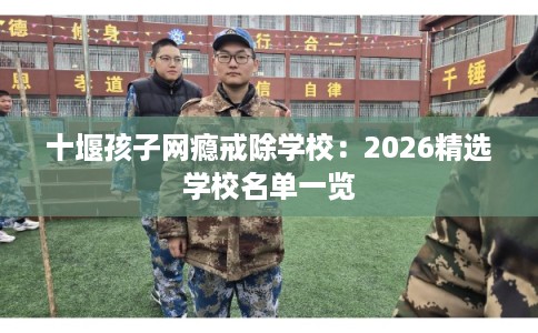 十堰孩子网瘾戒除学校：2026精选学校名单一览