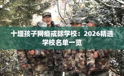 十堰孩子网瘾戒除学校：2026精选学校名单一览