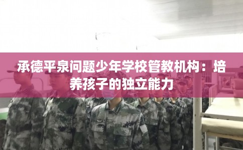 承德平泉问题少年学校管教机构：培养孩子的独立能力