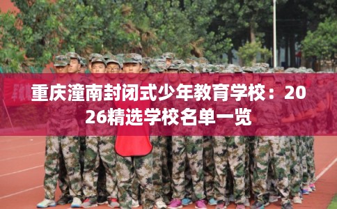 重庆潼南封闭式少年教育学校：2026精选学校名单一览