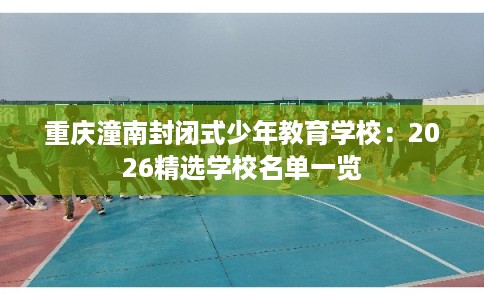 重庆潼南封闭式少年教育学校：2026精选学校名单一览