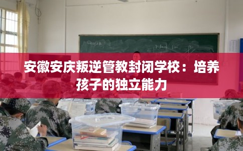 安徽安庆叛逆管教封闭学校：培养孩子的独立能力