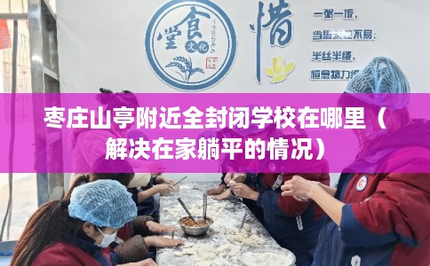 枣庄山亭附近全封闭学校在哪里(解决在家躺平的情况) 枣庄山亭附近全封闭学校在哪里(解决在家躺平的情况)