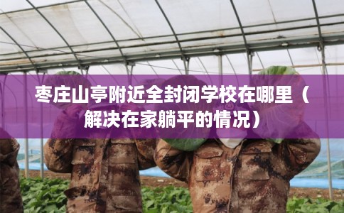 枣庄山亭附近全封闭学校在哪里(解决在家躺平的情况) 枣庄山亭附近全封闭学校在哪里(解决在家躺平的情况)