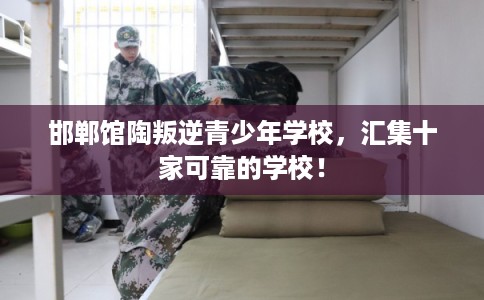 邯郸馆陶叛逆青少年学校,汇集十家可靠的学校! 邯郸馆陶叛逆青少年学校,汇集十家可靠的学校!