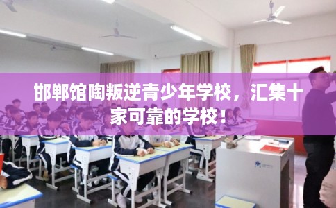 邯郸馆陶叛逆青少年学校,汇集十家可靠的学校! 邯郸馆陶叛逆青少年学校,汇集十家可靠的学校!