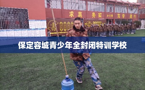 保定容城青少年全封闭特训学校 保定容城青少年全封闭特训学校