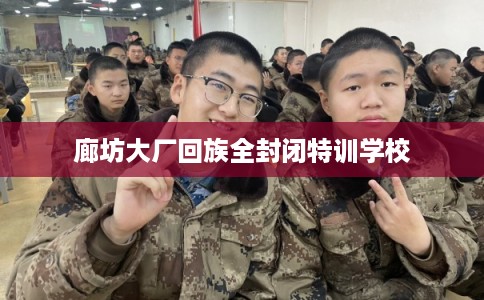 廊坊大厂回族全封闭特训学校 廊坊大厂回族全封闭特训学校
