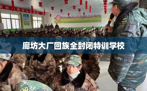 廊坊大厂回族全封闭特训学校 廊坊大厂回族全封闭特训学校
