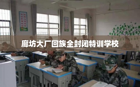 廊坊大厂回族全封闭特训学校 廊坊大厂回族全封闭特训学校