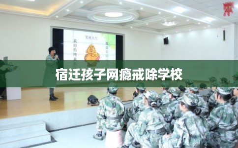 宿迁孩子网瘾戒除学校 宿迁孩子网瘾戒除学校