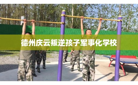 德州庆云叛逆孩子军事化学校 德州庆云叛逆孩子军事化学校