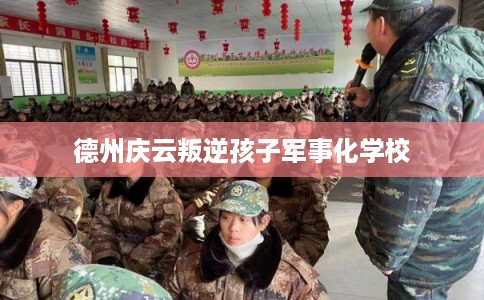 德州庆云叛逆孩子军事化学校 德州庆云叛逆孩子军事化学校