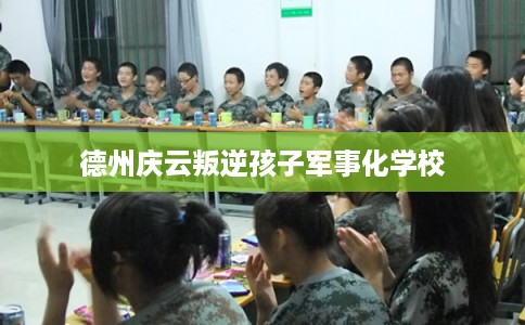 德州庆云叛逆孩子军事化学校 德州庆云叛逆孩子军事化学校