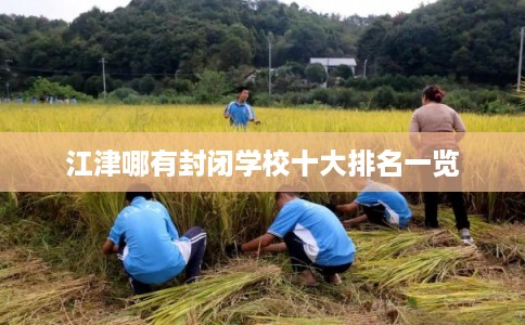 江津哪有封闭学校十大排名一览