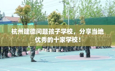 杭州建德问题孩子学校,分享当地优秀的十家学校! 杭州建德问题孩子学校,分享当地优秀的十家学校!