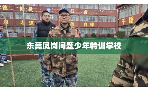 东莞凤岗问题少年特训学校 东莞凤岗问题少年特训学校
