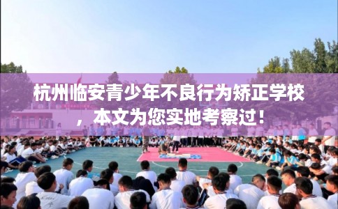 杭州临安青少年不良行为矫正学校，本文为您实地考察过！