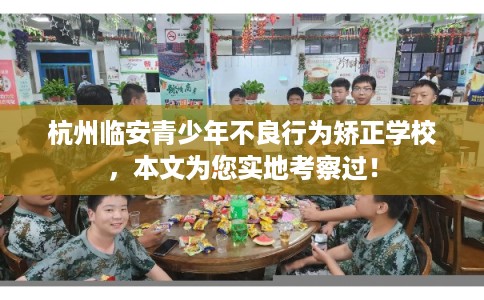 杭州临安青少年不良行为矫正学校，本文为您实地考察过！