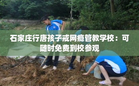石家庄行唐孩子戒网瘾管教学校：可随时免费到校参观