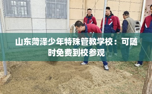 山东菏泽少年特殊管教学校：可随时免费到校参观