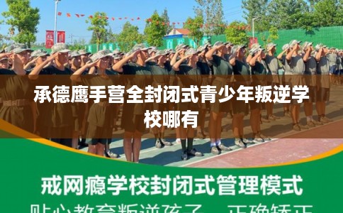 承德鹰手营全封闭式青少年叛逆学校哪有