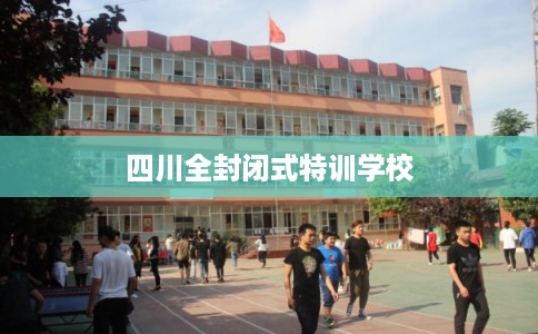 四川全封闭式特训学校