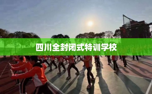 四川全封闭式特训学校