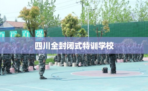 四川全封闭式特训学校
