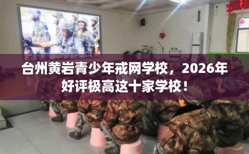 台州黄岩青少年戒网学校，2026年好评极高这十家学校！