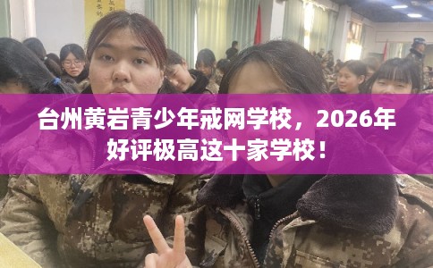 台州黄岩青少年戒网学校，2026年好评极高这十家学校！