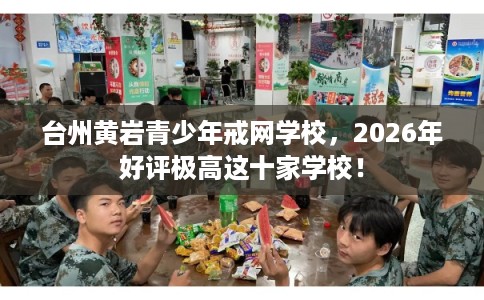 台州黄岩青少年戒网学校，2026年好评极高这十家学校！
