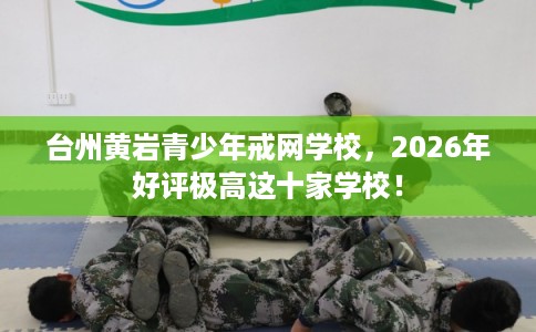 台州黄岩青少年戒网学校，2026年好评极高这十家学校！