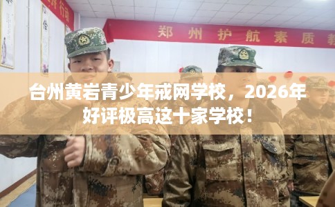 台州黄岩青少年戒网学校，2026年好评极高这十家学校！