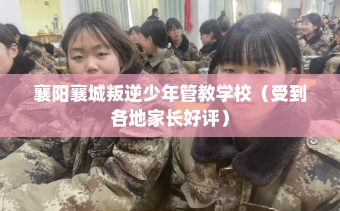 襄阳襄城叛逆少年管教学校（受到各地家长好评）