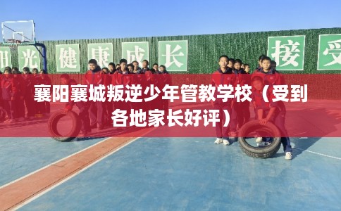 襄阳襄城叛逆少年管教学校（受到各地家长好评）