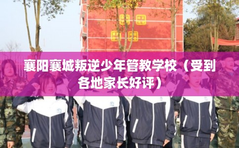 襄阳襄城叛逆少年管教学校（受到各地家长好评）