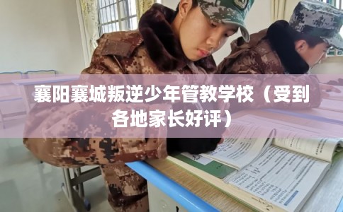 襄阳襄城叛逆少年管教学校（受到各地家长好评）
