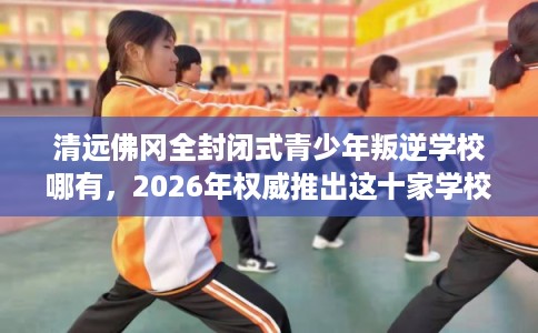 清远佛冈全封闭式青少年叛逆学校哪有,2026年权威推出这十家学校! 清远佛冈全封闭式青少年叛逆学校哪有,2026年权威推出这十家学校!