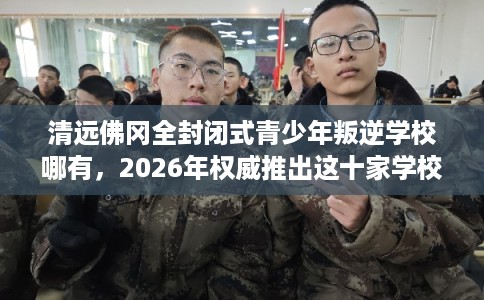 清远佛冈全封闭式青少年叛逆学校哪有,2026年权威推出这十家学校! 清远佛冈全封闭式青少年叛逆学校哪有,2026年权威推出这十家学校!