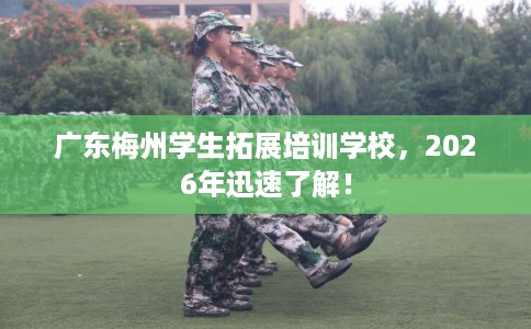 广东梅州学生拓展培训学校,2026年迅速了解! 广东梅州学生拓展培训学校,2026年迅速了解!