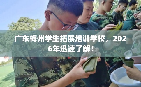 广东梅州学生拓展培训学校,2026年迅速了解! 广东梅州学生拓展培训学校,2026年迅速了解!