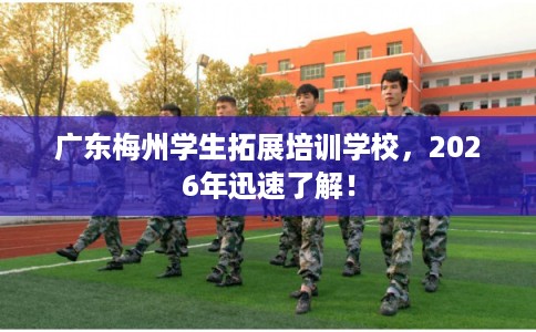 广东梅州学生拓展培训学校,2026年迅速了解! 广东梅州学生拓展培训学校,2026年迅速了解!