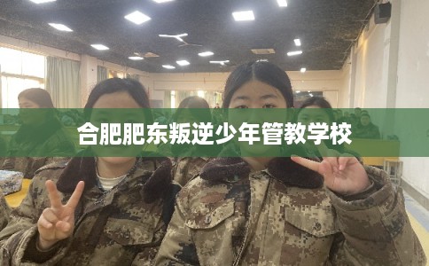 合肥肥东叛逆少年管教学校