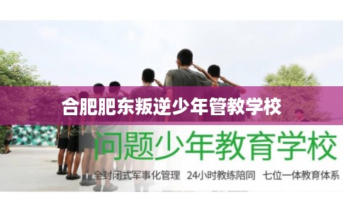 合肥肥东叛逆少年管教学校