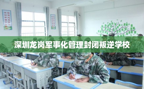 深圳龙岗军事化管理封闭叛逆学校