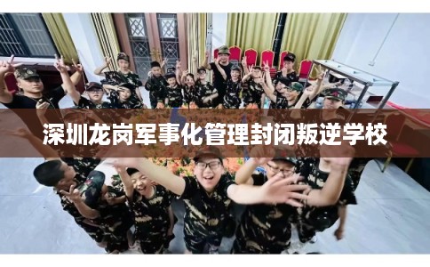 深圳龙岗军事化管理封闭叛逆学校