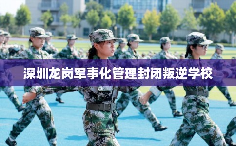 深圳龙岗军事化管理封闭叛逆学校