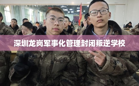 深圳龙岗军事化管理封闭叛逆学校
